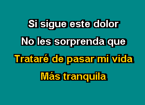 Si sigue este dolor

No les sorprenda que

Tratarc'e de pasar mi vida

mas tranquila