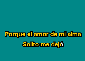 Porque el amor de mi alma

Solito me dejt')