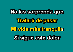 No les sorprenda que

Tratariz de pasar

Mi Vida mas tranquila

Si sigue este dolor