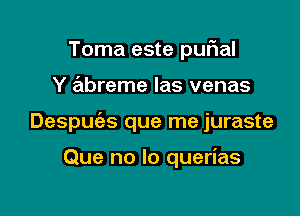 Toma este purial

Y abreme las venas

Despuc'es que me juraste

Que no lo querias