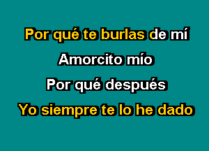 Por qu6e te burlas de mi

Amorcito mio
Por quiz despuias

Yo siempre te lo he dado