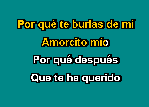 Por quc'a te burlas de mi

Amorcito mio

Por qua'a despuias

Que te he querido