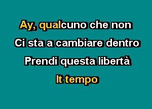 Ay, qualcuno che non

Ci sta a cambiare dentro

Prendi questa liberta

It tempo