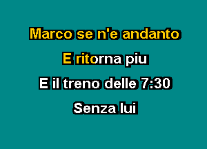 Marco se n'e andanto

E ritorna piu

E il treno delle 7z30

Senza lui