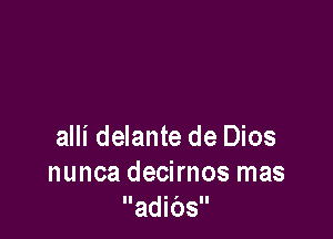 alli delante de Dios
nunca decirnos mas
adibs