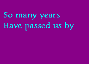 So many years
Have passed us by