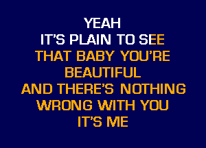 YEAH
IT'S PLAIN TO SEE
THAT BABY YOU'RE
BEAUTIFUL
AND THERE'S NOTHING
WRONG WITH YOU
IT'S ME