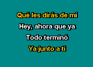 Qu(a les dims de mi

Hey, ahora que ya

Todo termini)

Ya junto a ti