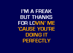 PM A FREAK
BUT THANKS
FOR LOVIN' ME

'CAUSE YOU'RE
DOING IT
PERFECTLY