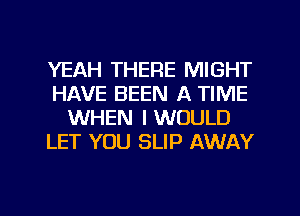 YEAH THERE MIGHT
HAVE BEEN A TIME
WHEN I WOULD
LET YOU SLIP AWAY

g