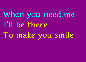 When you need me
I'll be there

To make you smile