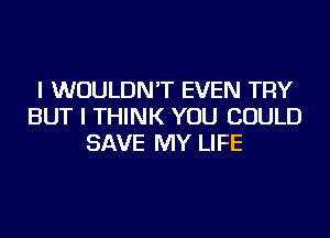 I WOULDN'T EVEN TRY
BUT I THINK YOU COULD
SAVE MY LIFE
