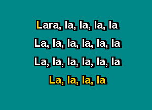Lara, la, la, la, la

La, la, la, la, la, la

La, la, la, la, la, la

La, la, la, la