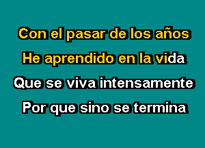 Con el pasar de los arias
He aprendido en la Vida
Que 5e viva intensamente

Por que sino 5e termina