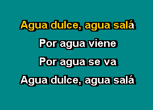 Agua dulce, agua sale'l
Por agua viene

Por agua se va

Agua dulce, agua sala