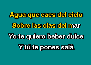 Agua que caes del cielo
Sobre Ias olas del mar

Yo te quiero beber dulce

Y to te pones sala