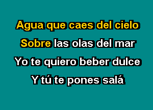 Agua que caes del cielo
Sobre Ias olas del mar

Yo te quiero beber dulce

Y to te pones sala