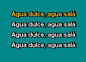 Agua dulce, agua sala
Agua dulce, agua sala

Agua dulce, agua sab

Agua dulce, agua sala

g