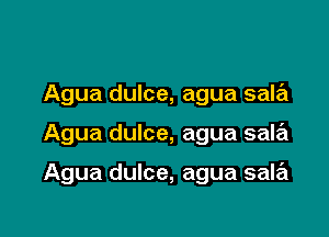 Agua dulce, agua sala

Agua dulce, agua sale'l

Agua dulce, agua sala