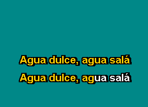 Agua dulce, agua sale'l

Agua dulce, agua sala