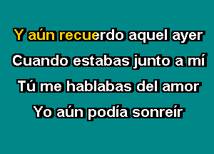 Y al'Jn recuerdo aquel ayer
Cuando estabas junto a mi
Tl'J me hablabas del amor

Yo al'Jn podia sonreir