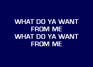 WHAT DO YA WANT
FROM ME

WHAT DO YA WANT
FROM ME