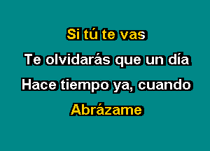 Si t0 te vas

Te olvidaras que un dia

Hace tiempo ya, cuando

Abrazame