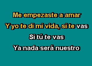 Me empezaste a amar

Y yo te di mi Vida, si te vas

Si to te vas

Ya nada sera nuestro