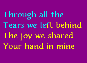 Through all the
Tears we left behind
The joy we shared
Your hand in mine