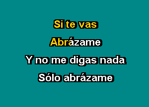 Si te vas

Abrazame

Y no me digas nada

Sdlo abrazame