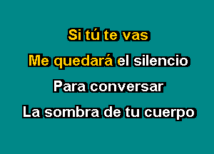 Si t0 te vas
Me quedara el silencio

Para conversar

La sombra de tu cuerpo