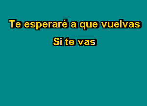 Te esperarc'a a que vuelvas

Si te vas