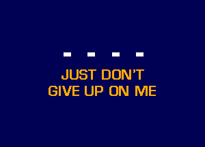 JUST DONT
GIVE UP ON ME