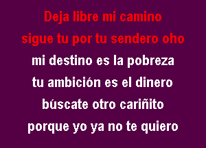 mi destino es la pobreza

tu ambicibn es el dinero
bascate otro carir'iito
porque yo ya no te quiero