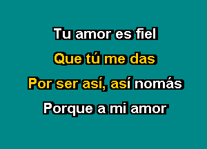 Tu amor es flel
Que tl'J me das

Por ser asi, asi nome'zs

Porque a mi amor