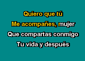 Quiero que tl'J

Me acompafwes, mujer

Que compartas conmigo

Tu Vida y despuias