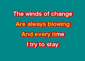 The winds of change

Are always blowing
And every time

I try to stay