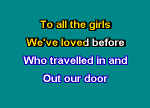 To all the girls

We've loved before
Who travelled in and

Out our door