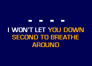 I WON'T LET YOU DOWN
SECOND TU BREATHE

AROUND