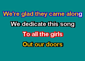 We're glad they came along

We dedicate this song
To all the girls

Out our doors