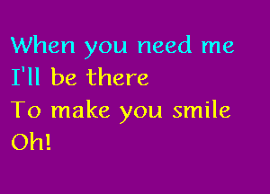 When you need me
I'll be there

To make you smile
Oh!