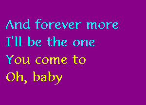 And forever more
I'll be the one

You come to
Oh, baby