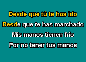 Desde que tl'J te has ido
Desde que te has marchado
Mis manos tienen frio

For no tener tus manos