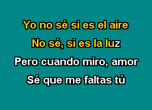 Yo no 962 si es el aire
No sfa, si es la luz

Pero cuando miro, amor

S(a que me faltas tL'J