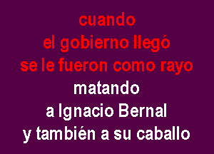 matando
a Ignacio Bernal
y tambicizn a su caballo