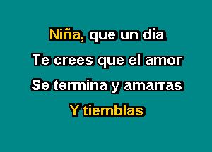 NiFIa, que un dia

Te crees que el amor
Se termina y amarras

Y tiemblas