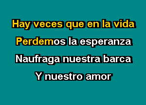 Hay veces que en la Vida
Perdemos la esperanza
Naufraga nuestra barca

Y nuestro amor