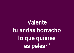 Valente

tu andas borracho
lo que quieres
es pelear