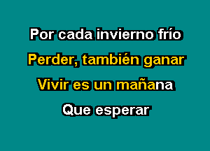 Por cada invierno frio

Perder, tambwn ganar

Vivir es un maflana

Que esperar