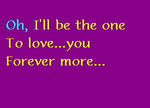 Oh, I'll be the one
To love...you

Forever more...